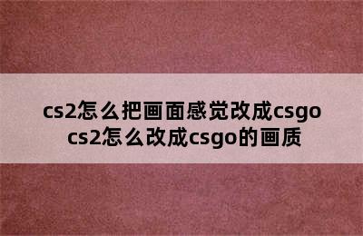 cs2怎么把画面感觉改成csgo cs2怎么改成csgo的画质